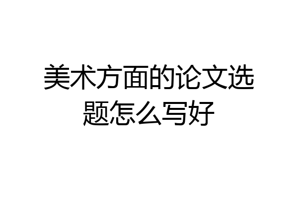 美术方面的论文选题怎么写好