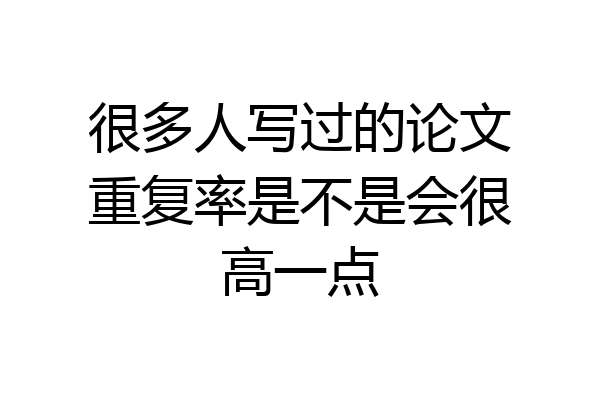 很多人写过的论文重复率是不是会很高一点