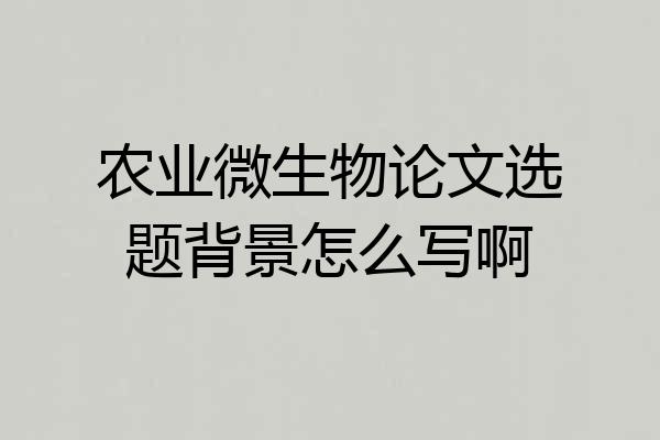 农业微生物论文选题背景怎么写啊