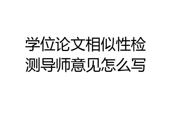 学位论文相似性检测导师意见怎么写