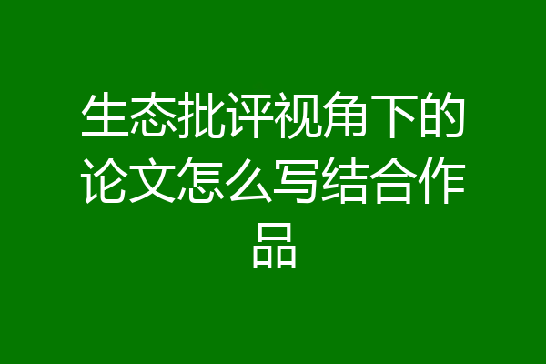 生态批评视角下的论文怎么写结合作品