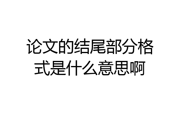 论文的结尾部分格式是什么意思啊
