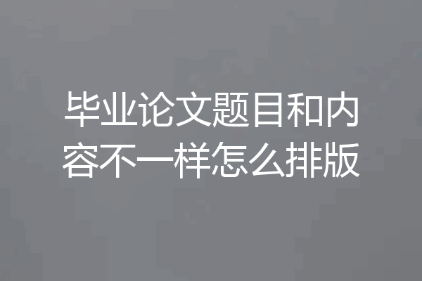 毕业论文题目和内容不一样怎么排版