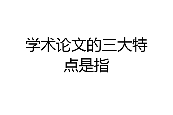学术论文的三大特点是指