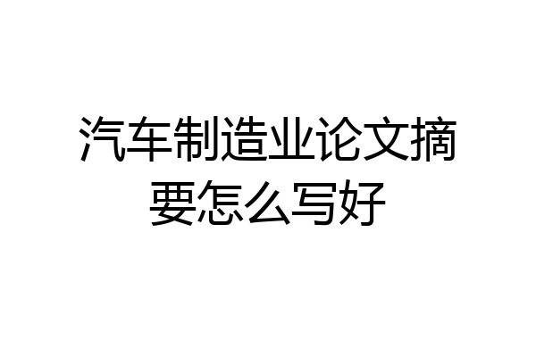 汽车制造业论文摘要怎么写好