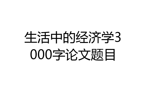 生活中的经济学3000字论文题目