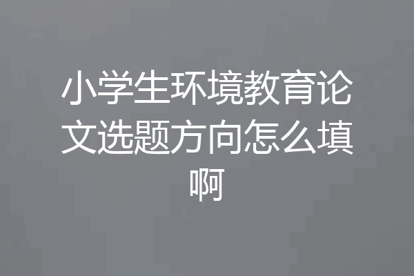 小学生环境教育论文选题方向怎么填啊
