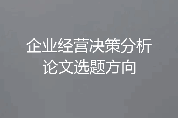 企业经营决策分析论文选题方向