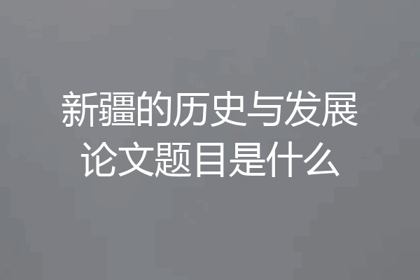 新疆的历史与发展论文题目是什么