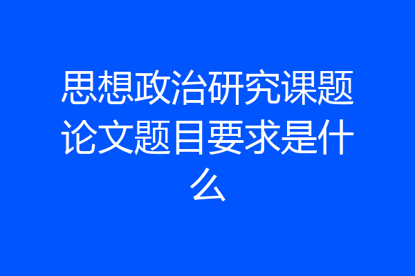思想政治研究课题论文题目要求是什么