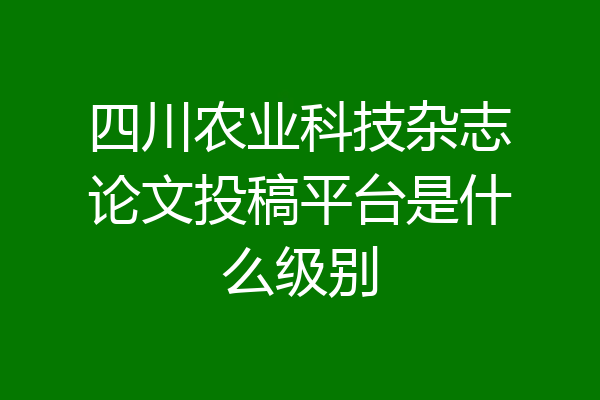 四川农业科技杂志论文投稿平台是什么级别