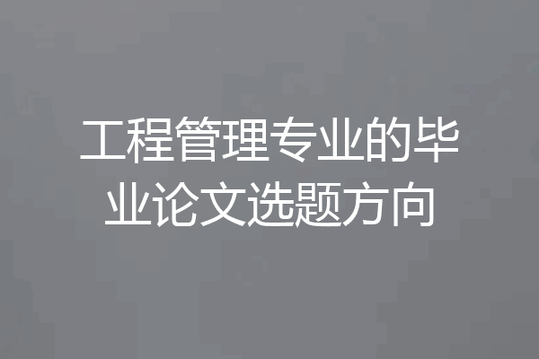 工程管理专业的毕业论文选题方向