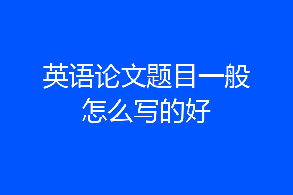 英语论文题目一般怎么写的好