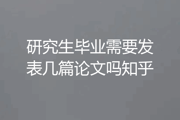 研究生毕业需要发表几篇论文吗知乎
