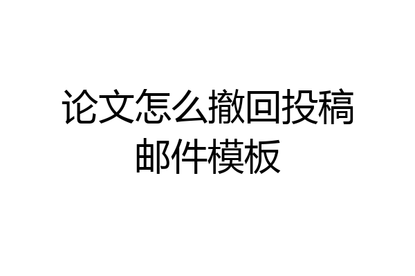 论文怎么撤回投稿邮件模板