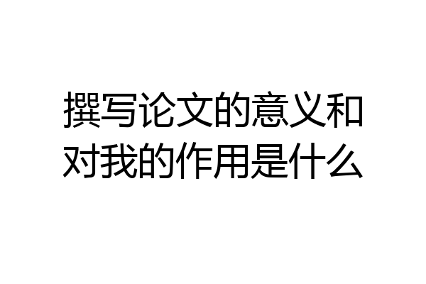 撰写论文的意义和对我的作用是什么