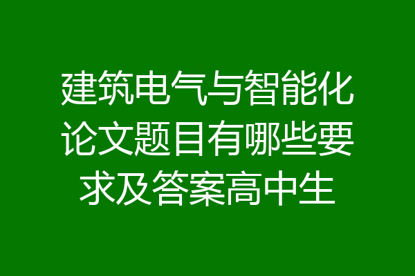 建筑电气与智能化论文题目有哪些要求及答案高中生
