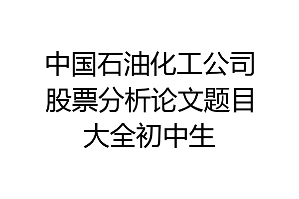 中国石油化工公司股票分析论文题目大全初中生