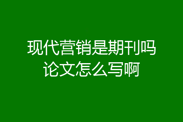 现代营销是期刊吗论文怎么写啊