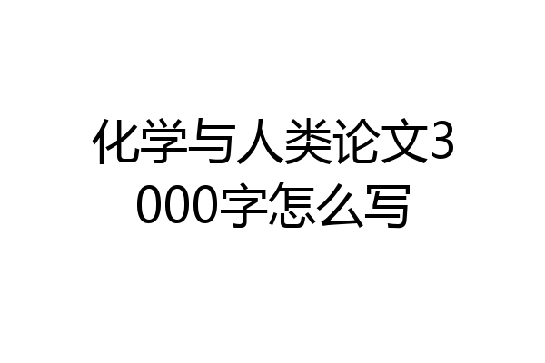化学与人类论文3000字怎么写