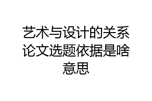 艺术与设计的关系论文选题依据是啥意思