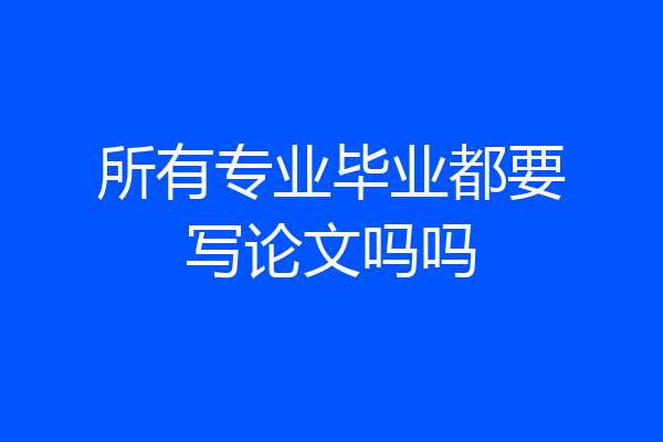 所有专业毕业都要写论文吗吗