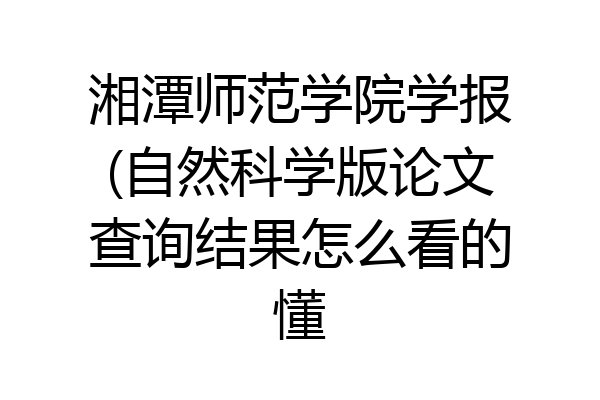 湘潭师范学院学报(自然科学版论文查询结果怎么看的懂