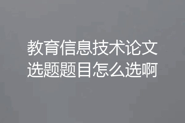 教育信息技术论文选题题目怎么选啊