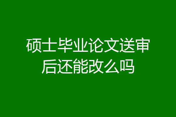 硕士毕业论文送审后还能改么吗