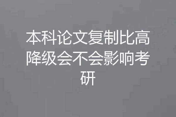 本科论文复制比高降级会不会影响考研