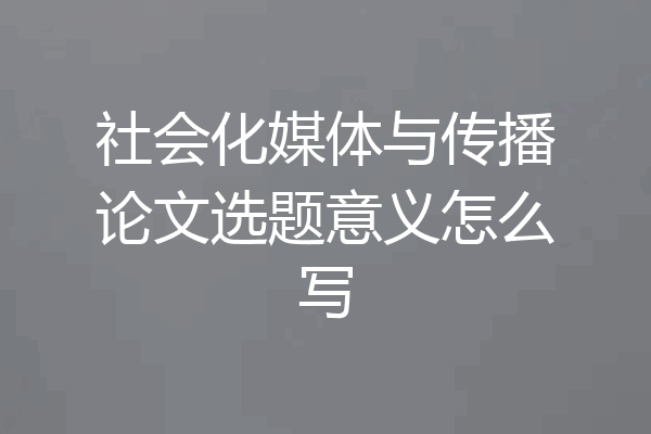 社会化媒体与传播论文选题意义怎么写