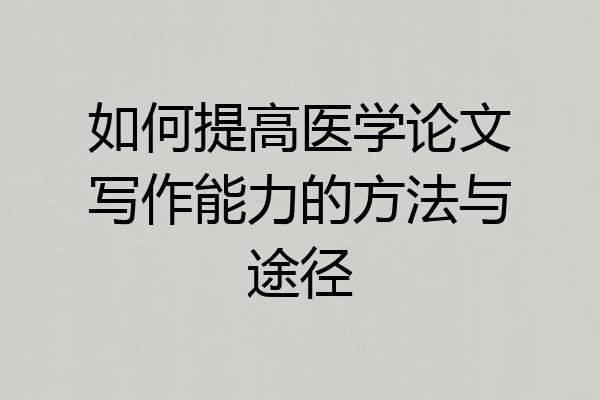 如何提高医学论文写作能力的方法与途径