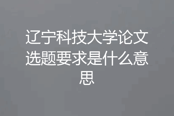 辽宁科技大学论文选题要求是什么意思