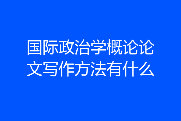 国际政治学概论论文写作方法有什么