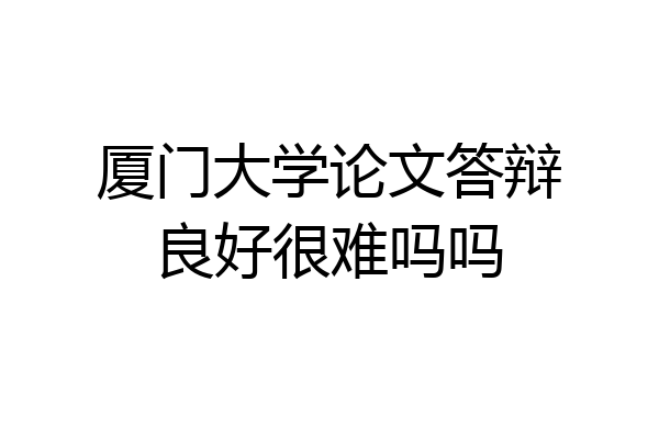 厦门大学论文答辩良好很难吗吗