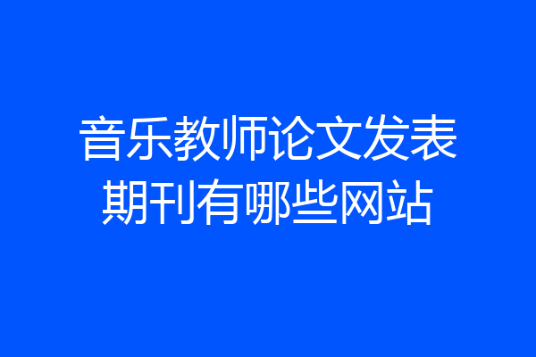 音乐教师论文发表期刊有哪些网站