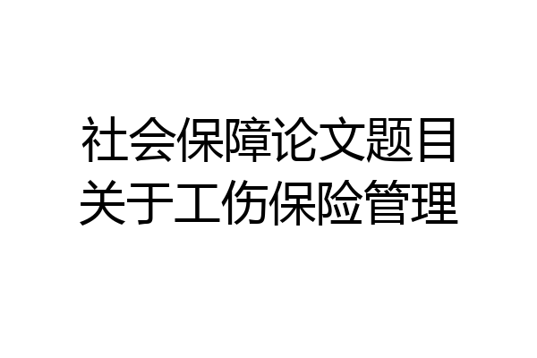 社会保障论文题目关于工伤保险管理