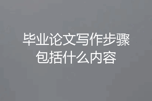 毕业论文写作步骤包括什么内容