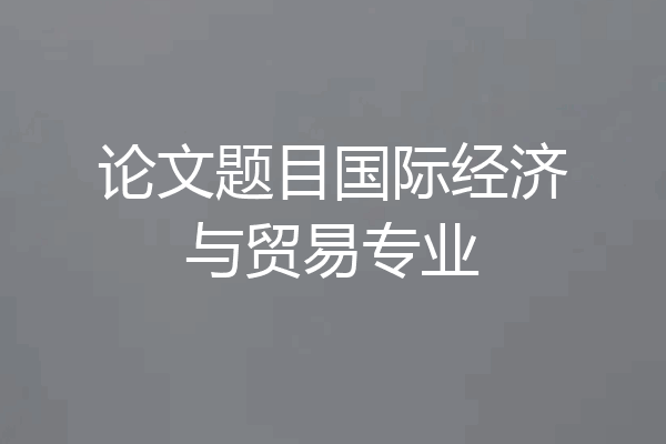 论文题目国际经济与贸易专业