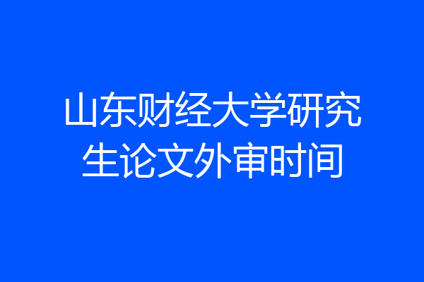 山东财经大学研究生论文外审时间