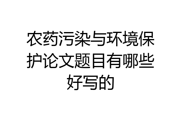 农药污染与环境保护论文题目有哪些好写的