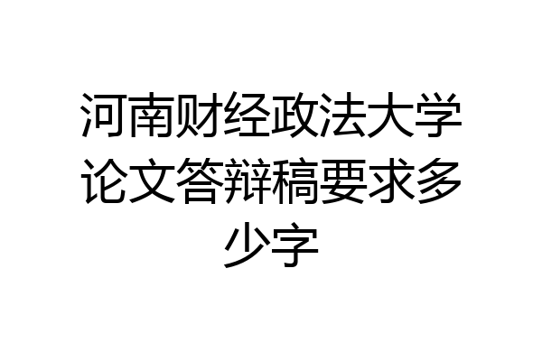 河南财经政法大学论文答辩稿要求多少字