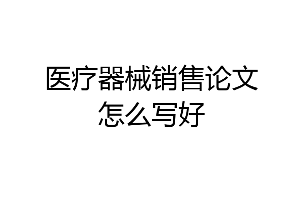 医疗器械销售论文怎么写好