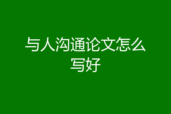 与人沟通论文怎么写好