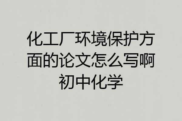 化工厂环境保护方面的论文怎么写啊初中化学