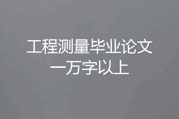 工程测量毕业论文一万字以上