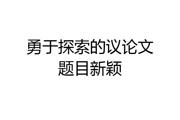勇于探索的议论文题目新颖