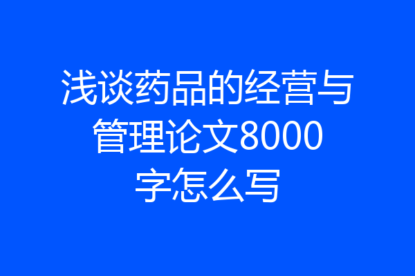 浅谈药品的经营与管理论文8000字怎么写