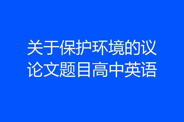关于保护环境的议论文题目高中英语