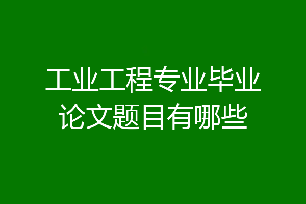 工业工程专业毕业论文题目有哪些